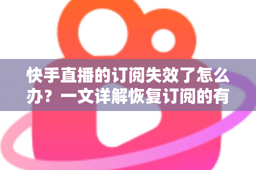 快手直播的订阅失效了怎么办？一文详解恢复订阅的有效方法与预防技巧