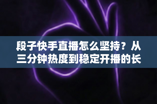 段子快手直播怎么坚持?从三分钟热度到稳定开播的长期运营全攻略 段子快手直播怎么坚持?从三分钟热度到稳定开播的长期运营全攻略