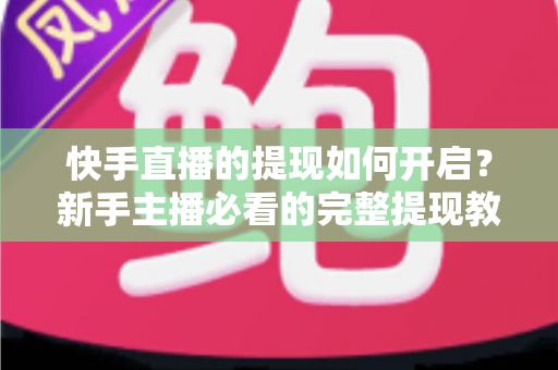 快手直播的提现如何开启？新手主播必看的完整提现教程与收益变现实操指南