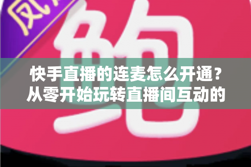 快手直播的连麦怎么开通？从零开始玩转直播间互动的完整教程与实用指南