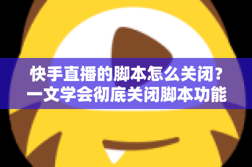 快手直播的脚本怎么关闭?一文学会彻底关闭脚本功能并避开封号风险 快手直播的脚本怎么关闭?一文学会彻底关闭脚本功能并避开封号风险