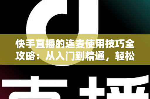 快手直播的连麦使用技巧全攻略:从入门到精通,轻松提升直播间人气与互动 快手直播的连麦使用技巧全攻略:从入门到精通,轻松提升直播间人气与互动