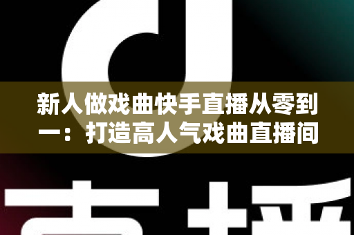 新人做戏曲快手直播从零到一:打造高人气戏曲直播间的完整实战指南 新人做戏曲快手直播从零到一:打造高人气戏曲直播间的完整实战指南