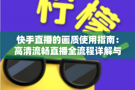 快手直播的画质使用指南：高清流畅直播全流程详解与优化技巧