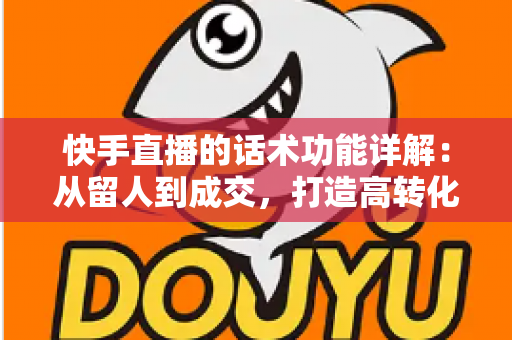 快手直播的话术功能详解:从留人到成交,打造高转化直播间的必备实战指南 快手直播的话术功能详解:从留人到成交,打造高转化直播间的必备实战指南