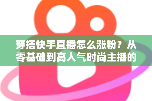 穿搭快手直播怎么涨粉？从零基础到高人气时尚主播的实战增长指南