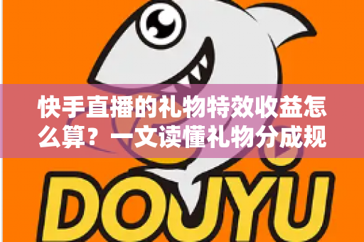 快手直播的礼物特效收益怎么算？一文读懂礼物分成规则、提现流程与涨收益技巧