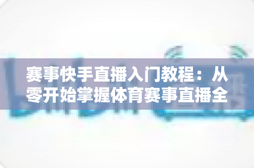 赛事快手直播入门教程：从零开始掌握体育赛事直播全流程的实战指南
