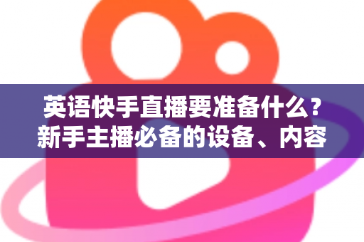 英语快手直播要准备什么？新手主播必备的设备、内容与运营全攻略