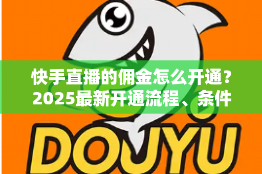 快手直播的佣金怎么开通?2025最新开通流程、条件与变现攻略全解析 快手直播的佣金怎么开通?2025最新开通流程、条件与变现攻略全解析