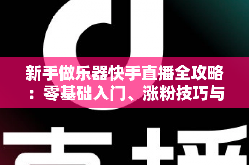 新手做乐器快手直播全攻略：零基础入门、涨粉技巧与变现路径一站式指南