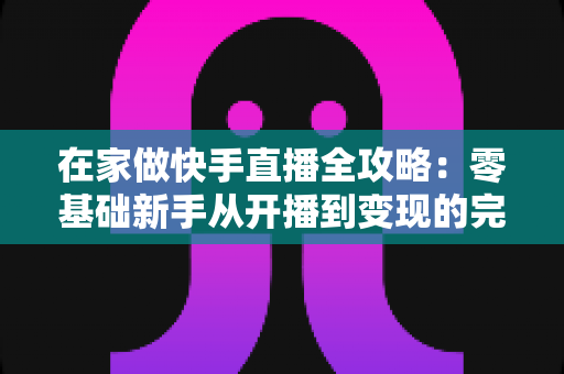 在家做快手直播全攻略:零基础新手从开播到变现的完整指南 在家做快手直播全攻略:零基础新手从开播到变现的完整指南