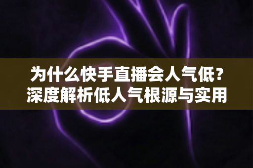为什么快手直播会人气低？深度解析低人气根源与实用提升策略