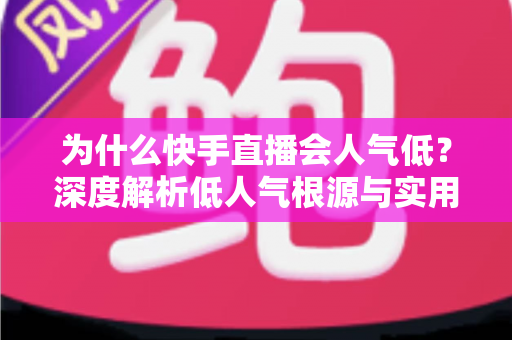 为什么快手直播会人气低？深度解析低人气根源与实用提升策略