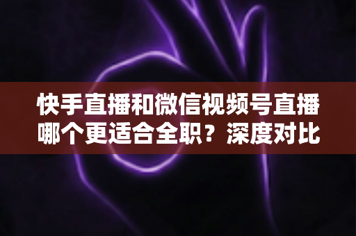 快手直播和微信视频号直播哪个更适合全职?深度对比分析帮你找到最优答案 快手直播和微信视频号直播哪个更适合全职?深度对比分析帮你找到最优答案