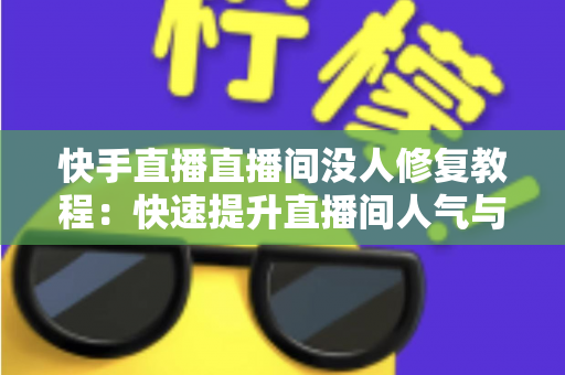 快手直播直播间没人修复教程：快速提升直播间人气与流量的实战指南