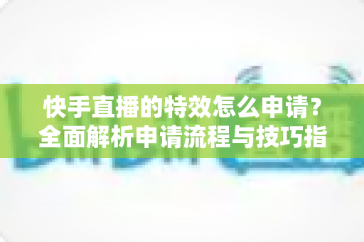快手直播的特效怎么申请？全面解析申请流程与技巧指南