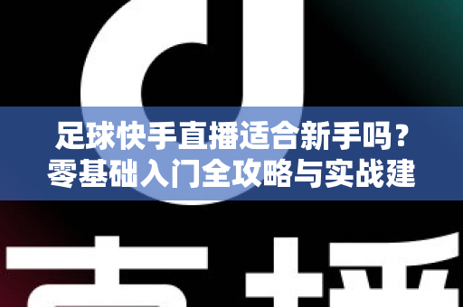 足球快手直播适合新手吗？零基础入门全攻略与实战建议解析
