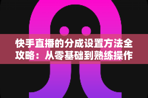 快手直播的分成设置方法全攻略:从零基础到熟练操作,轻松搞定直播收益分配 快手直播的分成设置方法全攻略:从零基础到熟练操作,轻松搞定直播收益分配
