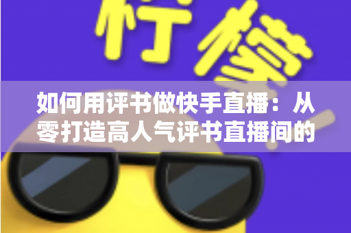 如何用评书做快手直播：从零打造高人气评书直播间的完整实战指南