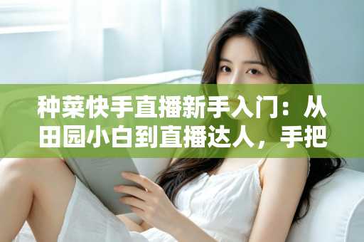 种菜快手直播新手入门:从田园小白到直播达人,手把手教你打造受欢迎的农家直播事业 种菜快手直播新手入门:从田园小白到直播达人,手把手教你打造受欢迎的农家直播事业