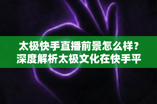 太极快手直播前景怎么样?深度解析太极文化在快手平台的直播机遇与未来发展方向 太极快手直播前景怎么样?深度解析太极文化在快手平台的直播机遇与未来发展方向