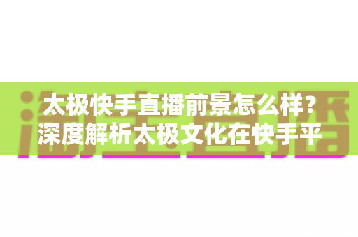 太极快手直播前景怎么样?深度解析太极文化在快手平台的直播机遇与未来发展方向 太极快手直播前景怎么样?深度解析太极文化在快手平台的直播机遇与未来发展方向
