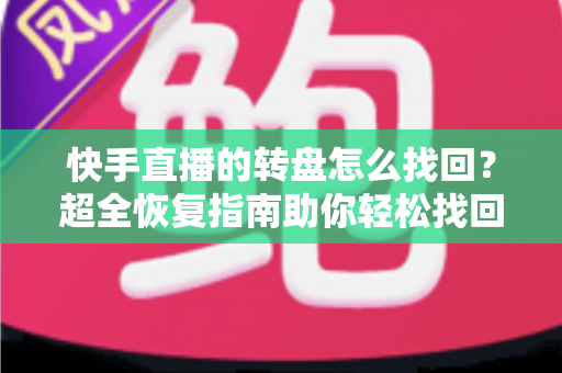 快手直播的转盘怎么找回？超全恢复指南助你轻松找回转盘功能