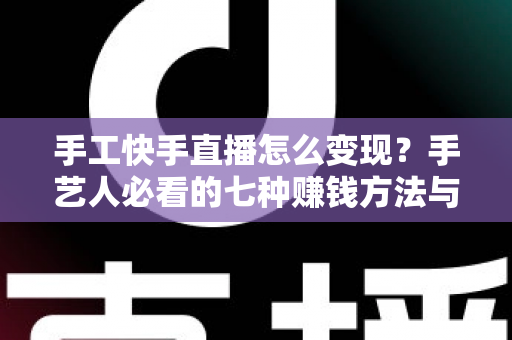 手工快手直播怎么变现?手艺人必看的七种赚钱方法与实战指南 手工快手直播怎么变现?手艺人必看的七种赚钱方法与实战指南