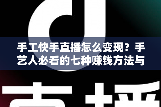 手工快手直播怎么变现?手艺人必看的七种赚钱方法与实战指南 手工快手直播怎么变现?手艺人必看的七种赚钱方法与实战指南