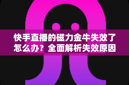 快手直播的磁力金牛失效了怎么办？全面解析失效原因与高效解决指南