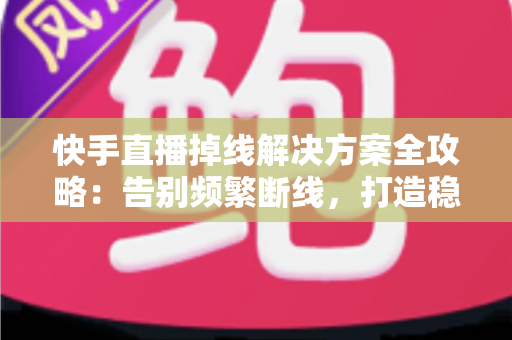 快手直播掉线解决方案全攻略：告别频繁断线，打造稳定流畅的直播体验