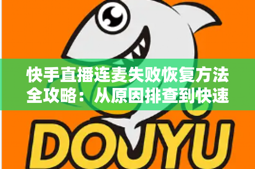 快手直播连麦失败恢复方法全攻略：从原因排查到快速修复的实用指南