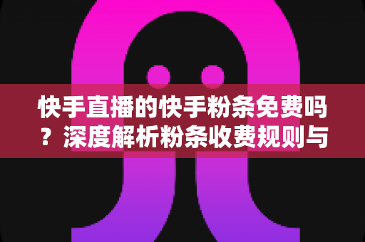 快手直播的快手粉条免费吗?深度解析粉条收费规则与免费获取技巧 快手直播的快手粉条免费吗?深度解析粉条收费规则与免费获取技巧