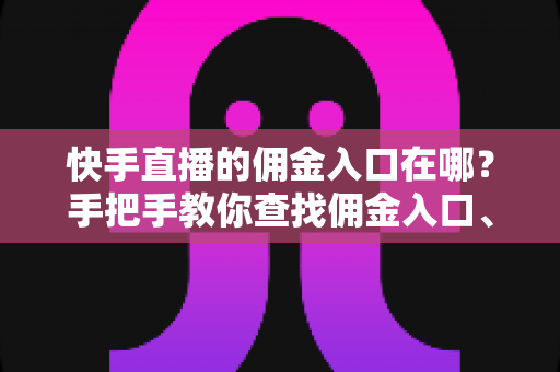 快手直播的佣金入口在哪？手把手教你查找佣金入口、查询收益与提现全流程详解