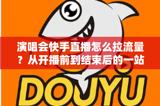 演唱会快手直播怎么拉流量？从开播前到结束后的一站式引流涨粉实战指南