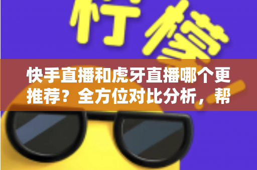 快手直播和虎牙直播哪个更推荐？全方位对比分析，帮你选出最适合自己的直播平台