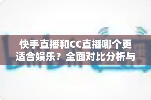 快手直播和CC直播哪个更适合娱乐？全面对比分析与选择指南