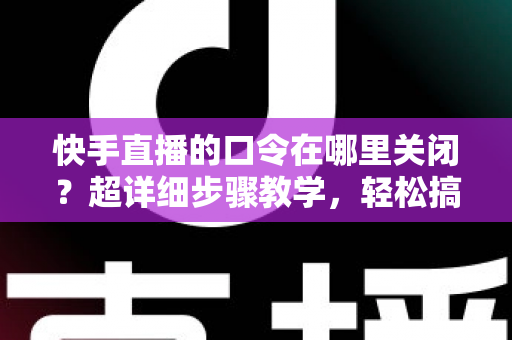 快手直播的口令在哪里关闭?超详细步骤教学,轻松搞定直播间口令设置与常见问题全解析 快手直播的口令在哪里关闭?超详细步骤教学,轻松搞定直播间口令设置与常见问题全解析
