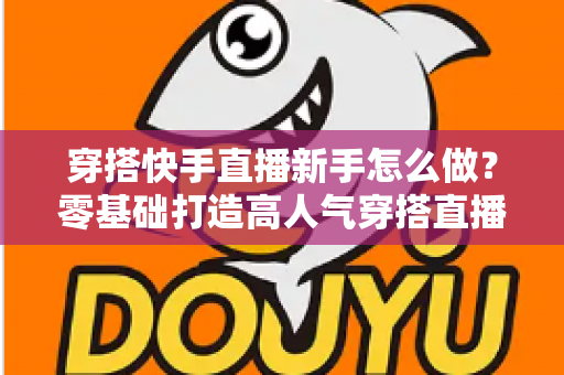穿搭快手直播新手怎么做?零基础打造高人气穿搭直播间的实战指南 穿搭快手直播新手怎么做?零基础打造高人气穿搭直播间的实战指南