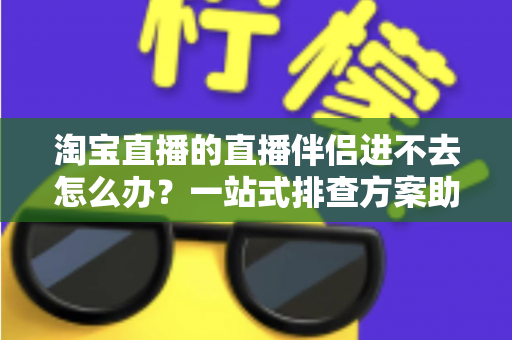 淘宝直播的直播伴侣进不去怎么办？一站式排查方案助你快速恢复直播