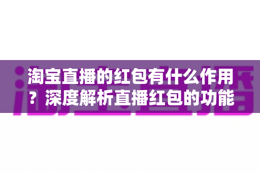 淘宝直播的红包有什么作用？深度解析直播红包的功能价值与实用攻略