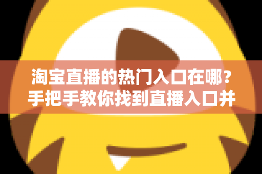 淘宝直播的热门入口在哪?手把手教你找到直播入口并玩转淘宝直播 淘宝直播的热门入口在哪?手把手教你找到直播入口并玩转淘宝直播