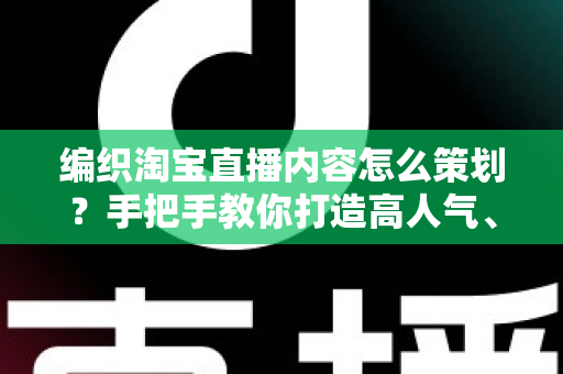 编织淘宝直播内容怎么策划？手把手教你打造高人气、高转化的编织直播间