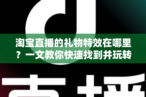 淘宝直播的礼物特效在哪里？一文教你快速找到并玩转直播间互动特效