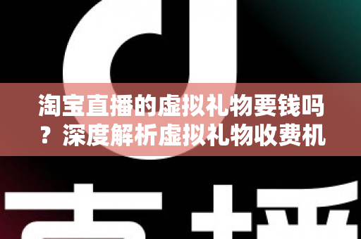 淘宝直播的虚拟礼物要钱吗？深度解析虚拟礼物收费机制与理性消费全攻略