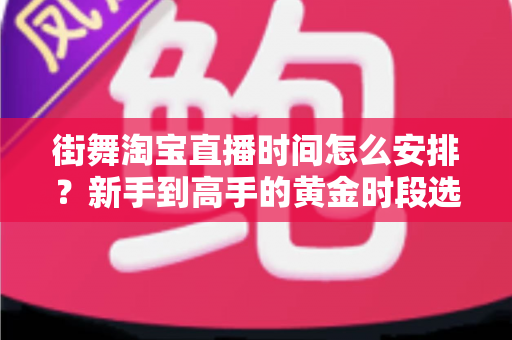 街舞淘宝直播时间怎么安排？新手到高手的黄金时段选择与排播全攻略