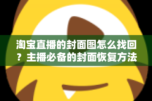 淘宝直播的封面图怎么找回？主播必备的封面恢复方法与防丢失全攻略