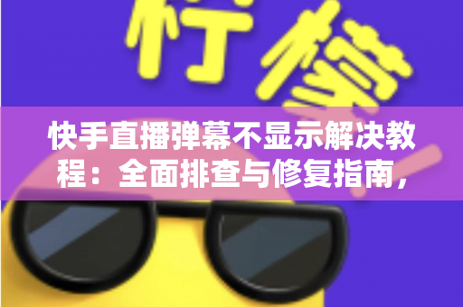 快手直播弹幕不显示解决教程:全面排查与修复指南,轻松找回你的直播间互动 快手直播弹幕不显示解决教程:全面排查与修复指南,轻松找回你的直播间互动
