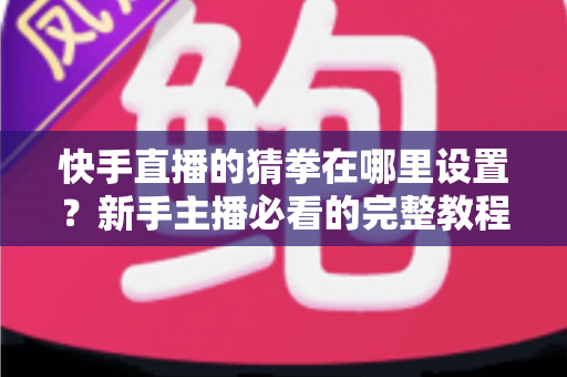 快手直播的猜拳在哪里设置?新手主播必看的完整教程与人气提升攻略 快手直播的猜拳在哪里设置?新手主播必看的完整教程与人气提升攻略